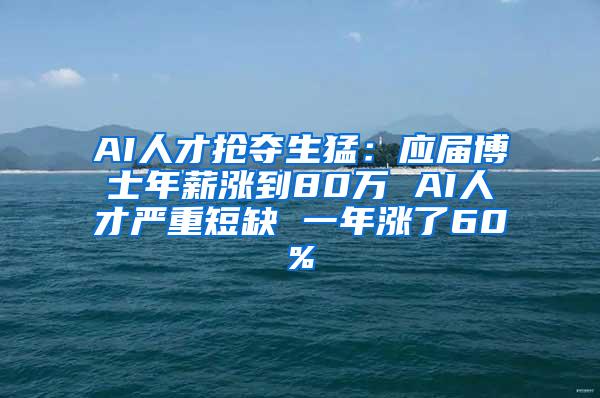 AI人才抢夺生猛：应届博士年薪涨到80万 AI人才严重短缺 一年涨了60%