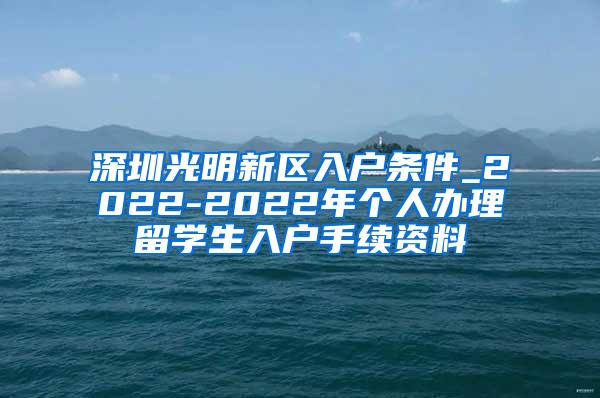 深圳光明新区入户条件_2022-2022年个人办理留学生入户手续资料