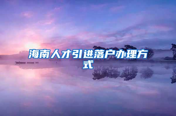 海南人才引进落户办理方式