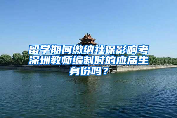 留学期间缴纳社保影响考深圳教师编制时的应届生身份吗？