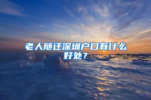 老人随迁深圳户口有什么好处？