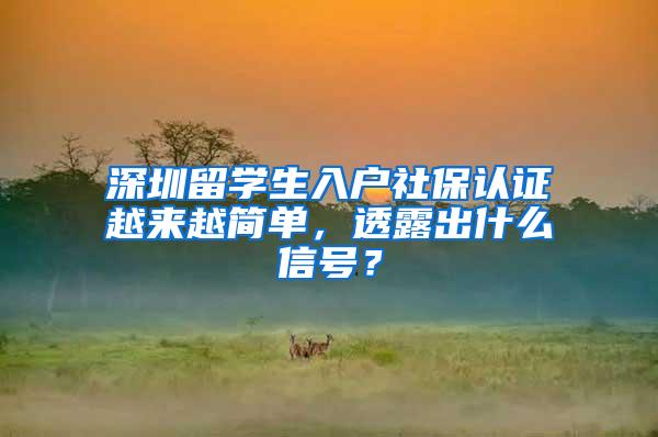 深圳留学生入户社保认证越来越简单，透露出什么信号？