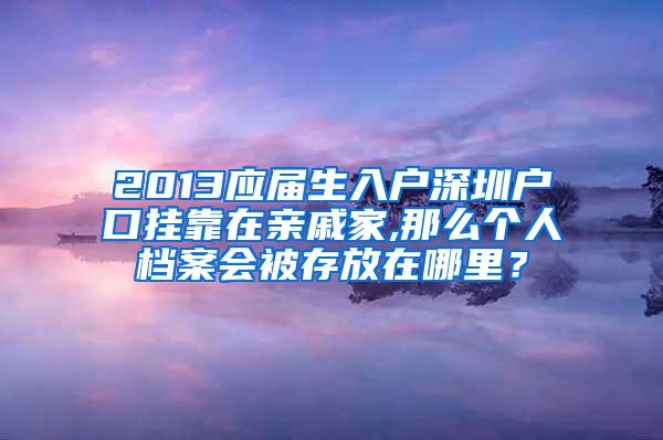 2013应届生入户深圳户口挂靠在亲戚家,那么个人档案会被存放在哪里？