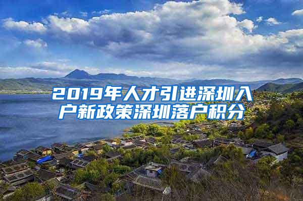 2019年人才引进深圳入户新政策深圳落户积分