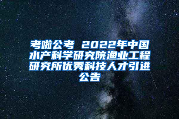 考啦公考 2022年中国水产科学研究院渔业工程研究所优秀科技人才引进公告