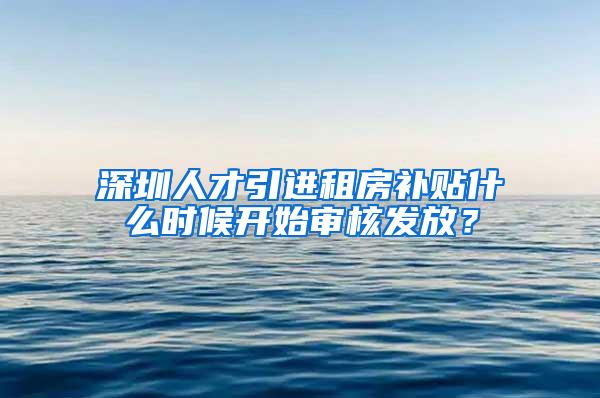 深圳人才引进租房补贴什么时候开始审核发放？