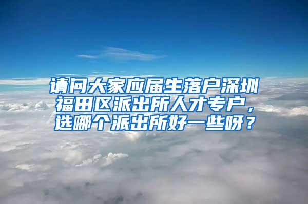 请问大家应届生落户深圳福田区派出所人才专户，选哪个派出所好一些呀？