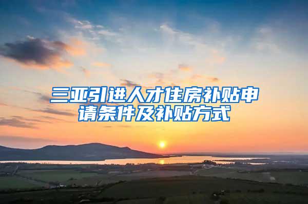 三亚引进人才住房补贴申请条件及补贴方式