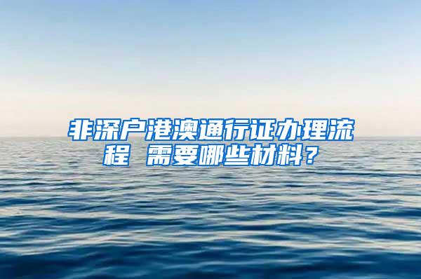 非深户港澳通行证办理流程 需要哪些材料？