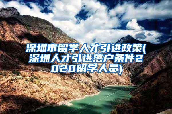 深圳市留学人才引进政策(深圳人才引进落户条件2020留学人员)