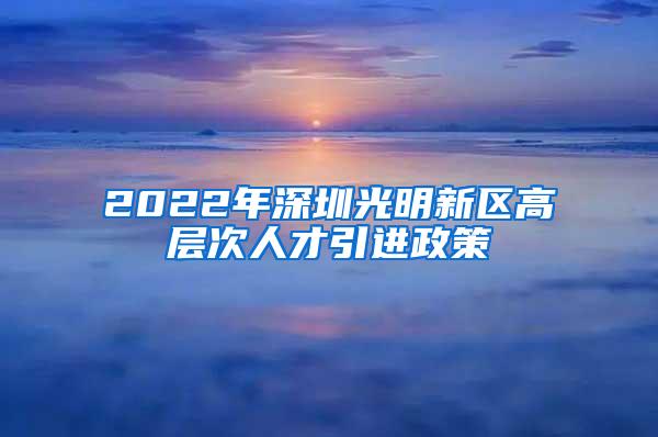 2022年深圳光明新区高层次人才引进政策