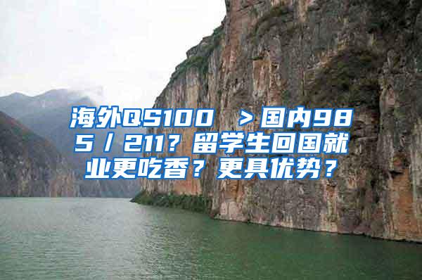 海外QS100 ＞国内985／211？留学生回国就业更吃香？更具优势？