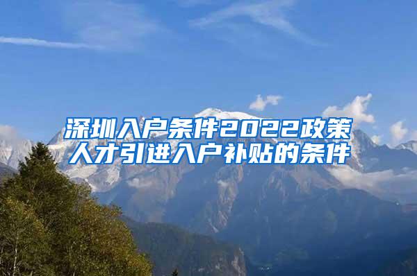 深圳入户条件2022政策人才引进入户补贴的条件