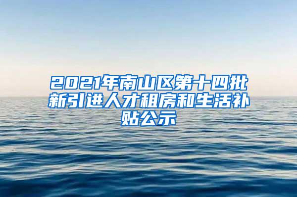 2021年南山区第十四批新引进人才租房和生活补贴公示