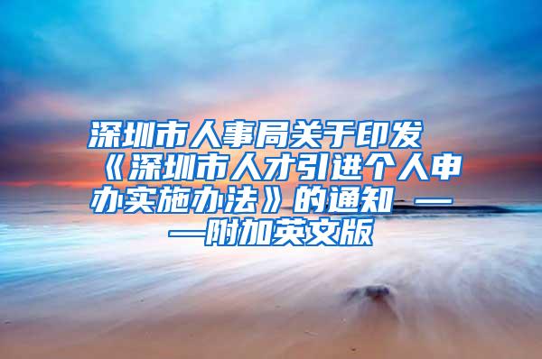 深圳市人事局关于印发《深圳市人才引进个人申办实施办法》的通知 ——附加英文版