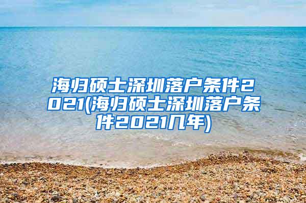 海归硕士深圳落户条件2021(海归硕士深圳落户条件2021几年)