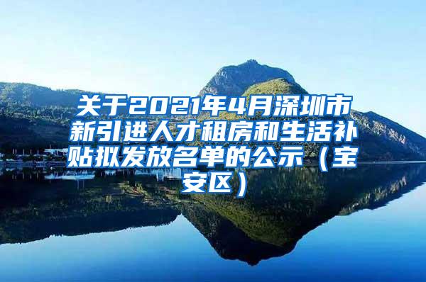 关于2021年4月深圳市新引进人才租房和生活补贴拟发放名单的公示（宝安区）