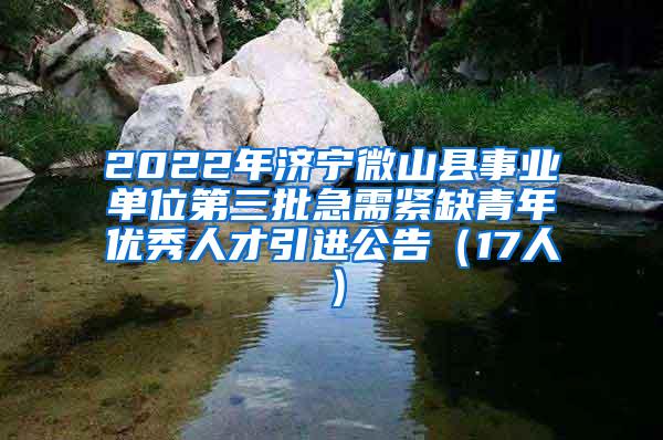 2022年济宁微山县事业单位第三批急需紧缺青年优秀人才引进公告（17人）