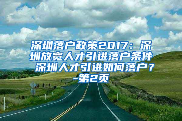 深圳落户政策2017：深圳放宽人才引进落户条件 深圳人才引进如何落户？-第2页