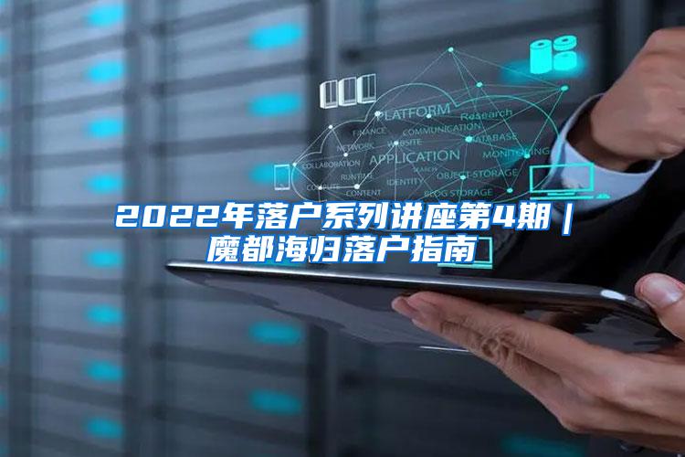 2022年落户系列讲座第4期｜魔都海归落户指南