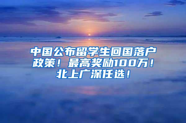 中国公布留学生回国落户政策！最高奖励100万！北上广深任选！