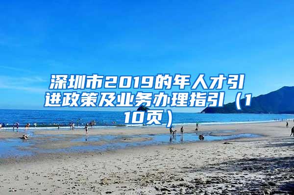 深圳市2019的年人才引进政策及业务办理指引（110页）