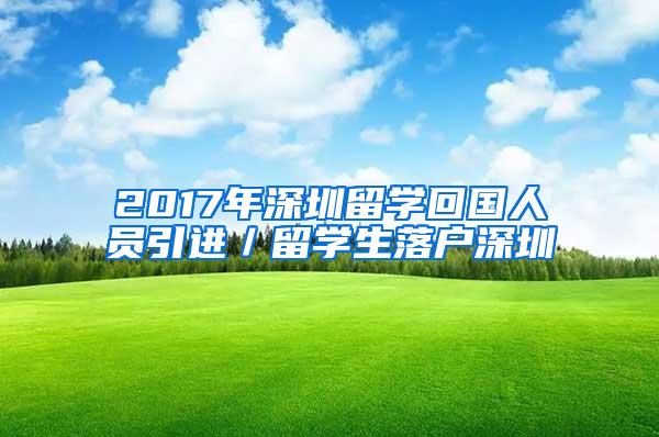 2017年深圳留学回国人员引进／留学生落户深圳