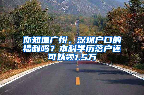 你知道广州，深圳户口的福利吗？本科学历落户还可以领1.5万