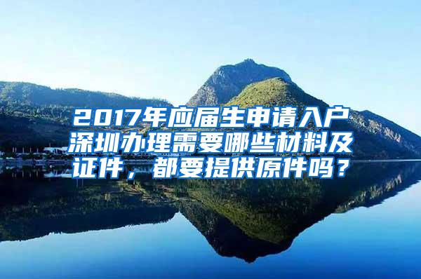 2017年应届生申请入户深圳办理需要哪些材料及证件，都要提供原件吗？