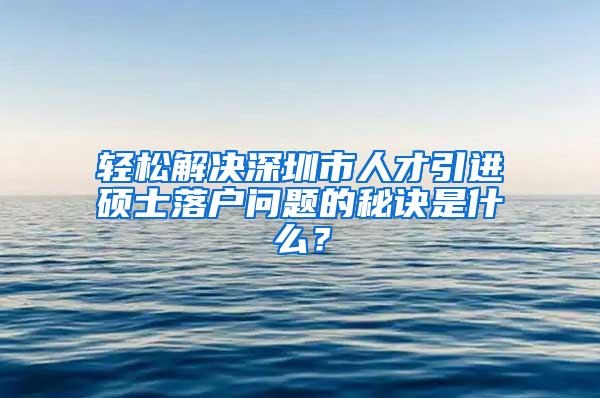 轻松解决深圳市人才引进硕士落户问题的秘诀是什么？