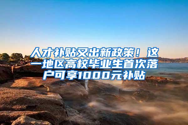 人才补贴又出新政策！这一地区高校毕业生首次落户可享1000元补贴