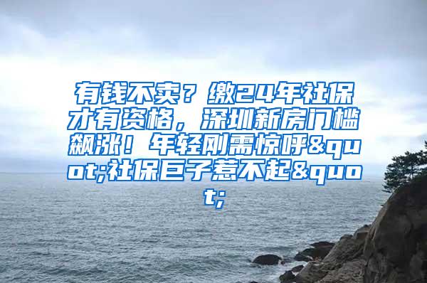 有钱不卖？缴24年社保才有资格，深圳新房门槛飙涨！年轻刚需惊呼"社保巨子惹不起"