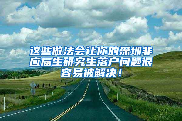 这些做法会让你的深圳非应届生研究生落户问题很容易被解决！