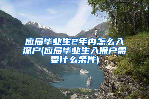 应届毕业生2年内怎么入深户(应届毕业生入深户需要什么条件)