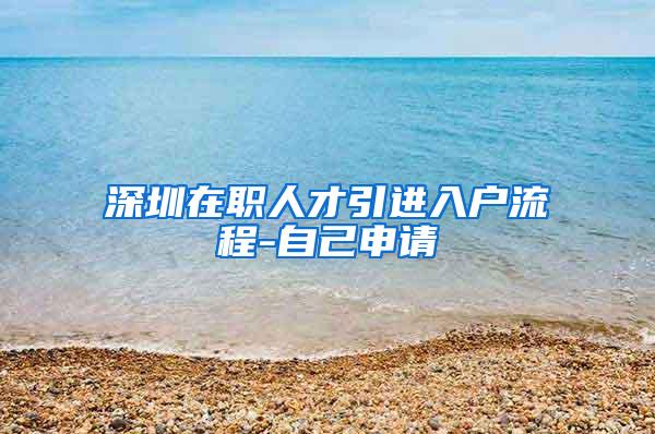 深圳在职人才引进入户流程-自己申请