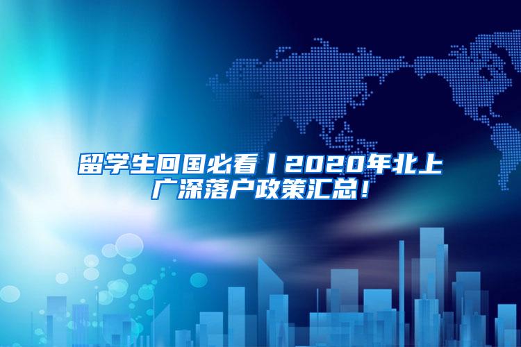 留学生回国必看丨2020年北上广深落户政策汇总！