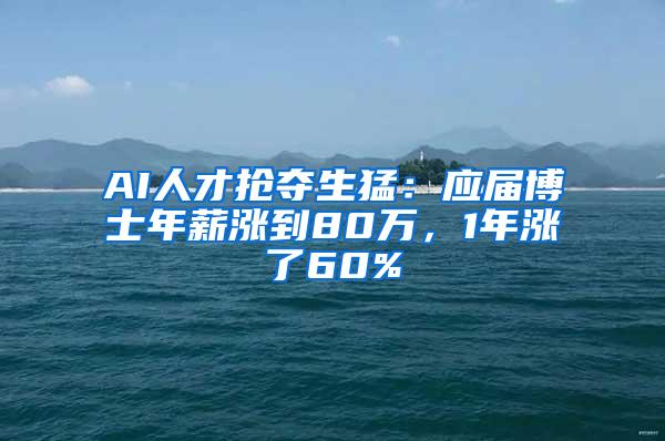 AI人才抢夺生猛：应届博士年薪涨到80万，1年涨了60%