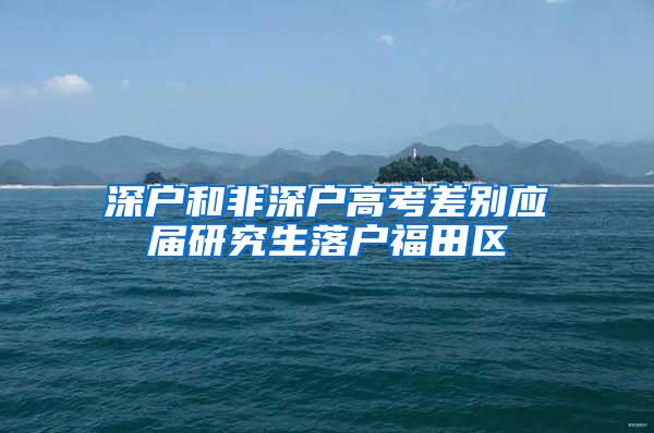 深户和非深户高考差别应届研究生落户福田区