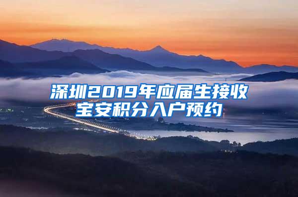 深圳2019年应届生接收宝安积分入户预约