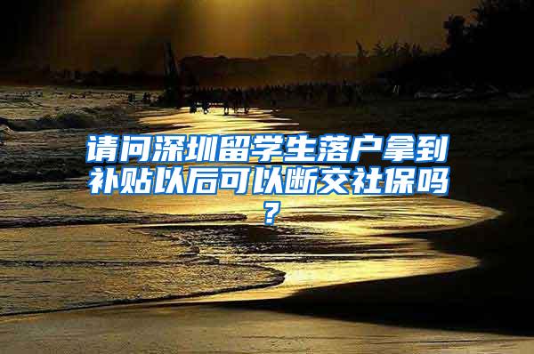 请问深圳留学生落户拿到补贴以后可以断交社保吗？