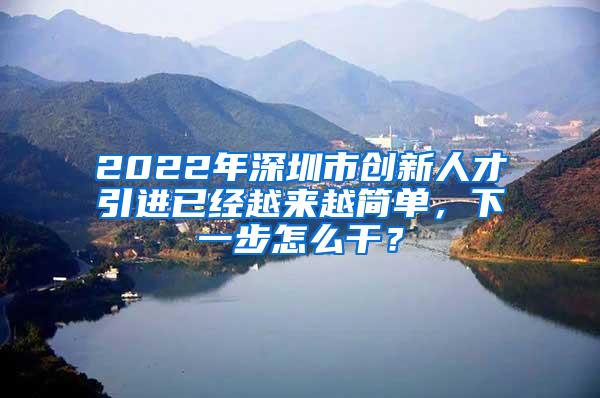 2022年深圳市创新人才引进已经越来越简单，下一步怎么干？