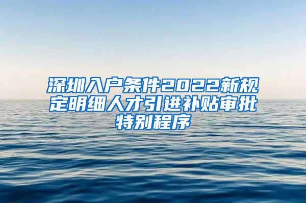 深圳入户条件2022新规定明细人才引进补贴审批特别程序