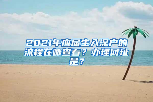 2021年应届生入深户的流程在哪查看？办理网址是？