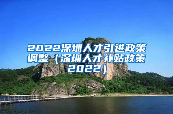 2022深圳人才引进政策调整（深圳人才补贴政策2022）