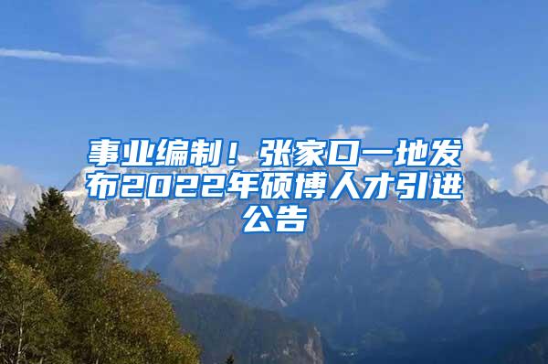 事业编制！张家口一地发布2022年硕博人才引进公告