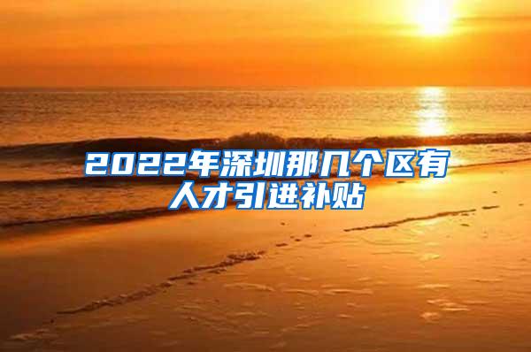 2022年深圳那几个区有人才引进补贴