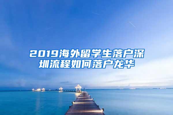 2019海外留学生落户深圳流程如何落户龙华