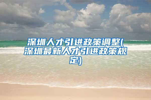 深圳人才引进政策调整(深圳最新人才引进政策规定)