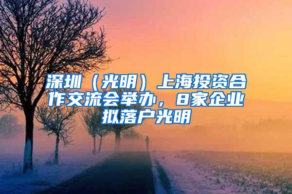 深圳（光明）上海投资合作交流会举办，8家企业拟落户光明