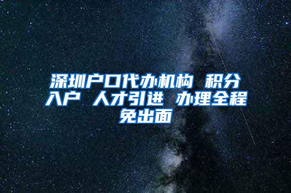 深圳户口代办机构 积分入户 人才引进 办理全程免出面